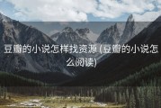 豆瓣的小说怎样找资源 (豆瓣的小说怎么阅读)
