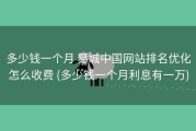 多少钱一个月 易城中国网站排名优化怎么收费 (多少钱一个月利息有一万)