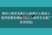 微信小程序无能什么能做什么微信小程序配置有哪些 (微信小程序无法看广告领奖励)