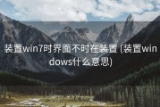 装置win7时界面不时在装置 (装置windows什么意思)