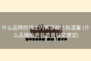 什么品牌的男士内裤穿的比拟温馨 (什么品牌的男装质量好又便宜)