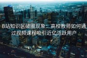 B站知识区破圈现象：高校教师如何通过视频课程吸引近亿活跃用户