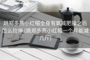 跳郑多燕小红帽全身有氧减肥操之后怎么拉伸 (跳郑多燕小红帽一个月能减几斤)