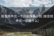 做音频声优一个月能挣多少钱 (做音频声优一般做什么)