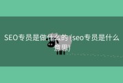 SEO专员是做什么的 (seo专员是什么意思)