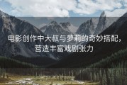 电影创作中大叔与萝莉的奇妙搭配，营造丰富戏剧张力