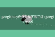 googleplay商店怎样下载正版 (google map)