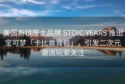 美国新锐废土品牌 STOIC YEARS 推出宝可梦「卡比兽背包」，引发二次元潮流玩家关注