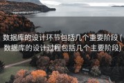 数据库的设计环节包括几个重要阶段 (数据库的设计过程包括几个主要阶段)