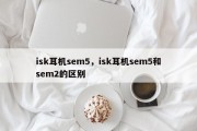 isk耳机sem5，isk耳机sem5和sem2的区别