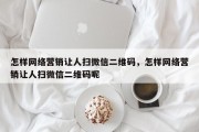 怎样网络营销让人扫微信二维码，怎样网络营销让人扫微信二维码呢