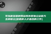 可以做多语种网站吗 外贸独立站官方怎样树立 (多语种人才适合的工作)