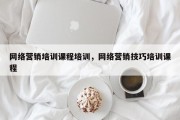 网络营销培训课程培训，网络营销技巧培训课程
