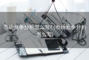 市场竞争分析怎么写? (市场竞争分析怎么写)