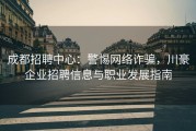 成都招聘中心：警惕网络诈骗，川豪企业招聘信息与职业发展指南