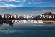 萝岗区在地图上为什么是由两块组成 (萝岗区地图全图高清版)