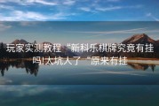 玩家实测教程“新科乐棋牌究竟有挂吗!太坑人了“原来有挂