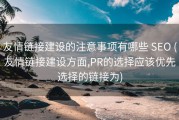 友情链接建设的注意事项有哪些 SEO (友情链接建设方面,PR的选择应该优先选择的链接为)