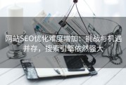 网站SEO优化难度增加：挑战与机遇并存，搜索引擎依然强大