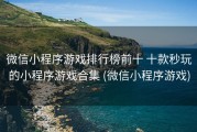微信小程序游戏排行榜前十 十款秒玩的小程序游戏合集 (微信小程序游戏)