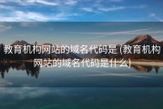 教育机构网站的域名代码是 (教育机构网站的域名代码是什么)