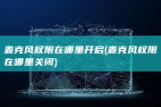 麦克风权限在哪里开启 (麦克风权限在哪里关闭)