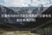 豆瓣电视剧经过类型找不到 (豆瓣电视剧经典排行榜)