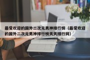最受欢迎的国外二次元男神排行榜（最受欢迎的国外二次元男神排行榜天天排行网）