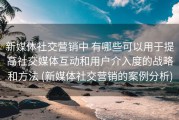 新媒体社交营销中 有哪些可以用于提高社交媒体互动和用户介入度的战略和方法 (新媒体社交营销的案例分析)