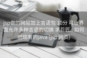 jsp做的网站加上言语包 10分 可让界面允许多种言语的切换 求巨匠.. 如何把现有的java (jsp 网页)