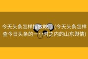 今天头条怎样搜放映厅 (今天头条怎样查今日头条的一小时之内的山东舆情)