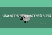 谷歌地球下载 (谷歌地球下载官方正版)