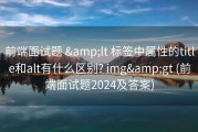 前端面试题 &amp;lt 标签中属性的title和alt有什么区别? img&amp;gt (前端面试题2024及答案)