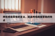 跨境网络营销的定义，简述跨境网络营销的特点