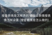 搜查表情是怎样弄的 微信以表情搜表情怎样设置 (搜查表情是怎么做的)