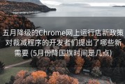 五月降级的Chrome网上运行店新政策 对裁减程序的开发者们提出了哪些新需要 (5月份降国旗时间是几点)