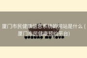 厦门市民健康信息系统的网站是什么 (厦门市民健康预约平台)