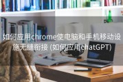 如何应用chrome使电脑和手机移动设施无缝衔接 (如何应用chatGPT)