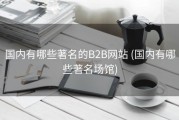 国内有哪些著名的B2B网站 (国内有哪些著名场馆)