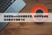 网络营销sem在线课程学费，网络营销课程培训要多少钱哪个好
