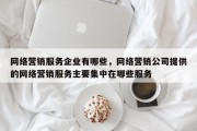 网络营销服务企业有哪些，网络营销公司提供的网络营销服务主要集中在哪些服务
