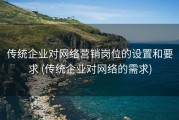 传统企业对网络营销岗位的设置和要求 (传统企业对网络的需求)