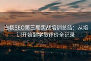 白杨SEO第三期实战培训总结：从培训开始到学员评价全记录