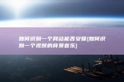 如何识别一个网站能否安保 (如何识别一个视频的背景音乐)