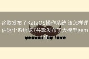 谷歌发布了KataOS操作系统 该怎样评估这个系统呢 (谷歌发布了大模型gemini)