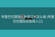 阿里巴巴国际站外贸订单怎么接 (阿里巴巴国际站官网入口)