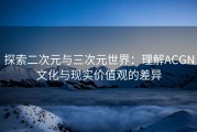 探索二次元与三次元世界：理解ACGN文化与现实价值观的差异