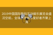 2019中国国际数码互动娱乐展览会盛况空前，全球数字娱乐爱好者齐聚上海