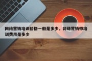 网络营销培训价格一般是多少，网络营销师培训费用是多少