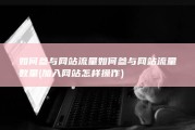 如何参与网站流量如何参与网站流量数量 (加入网站怎样操作)